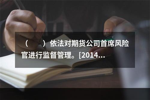 （　　）依法对期货公司首席风险官进行监督管理。[2014年9