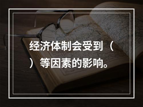 经济体制会受到（）等因素的影响。