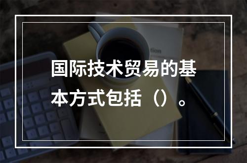 国际技术贸易的基本方式包括（）。