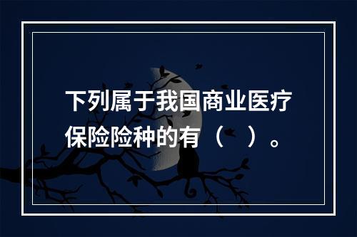 下列属于我国商业医疗保险险种的有（　）。