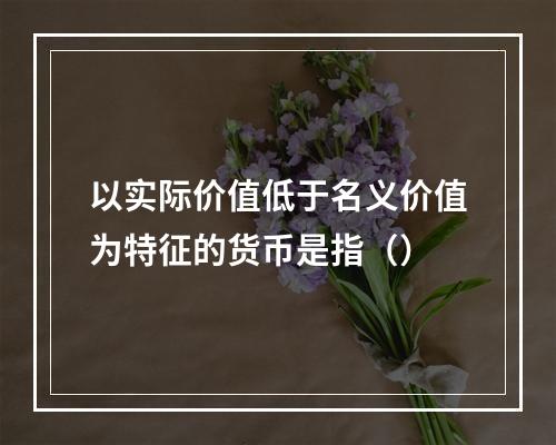 以实际价值低于名义价值为特征的货币是指（）