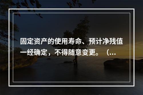 固定资产的使用寿命、预计净残值一经确定，不得随意变更。（　　