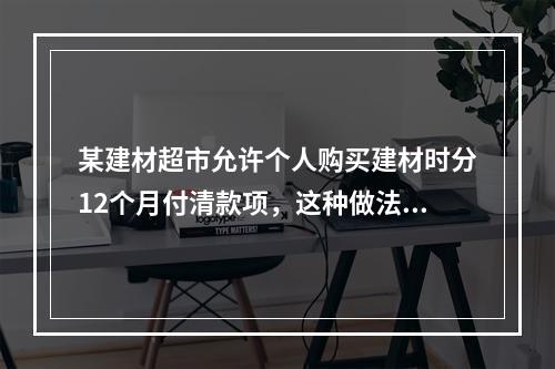 某建材超市允许个人购买建材时分12个月付清款项，这种做法对应