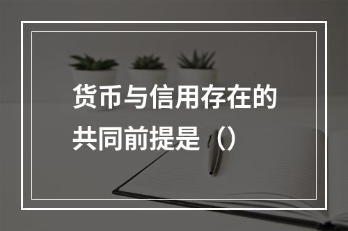 货币与信用存在的共同前提是（）