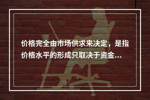 价格完全由市场供求来决定，是指价格水平的形成只取决于资金供给