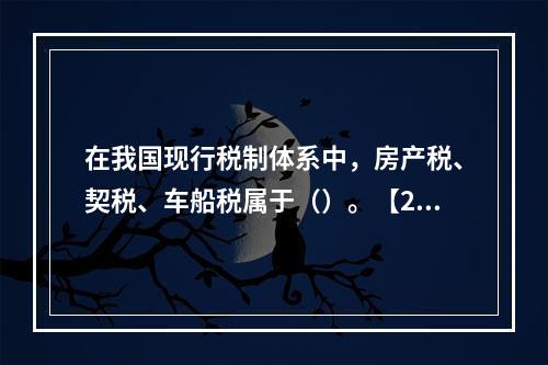 在我国现行税制体系中，房产税、契税、车船税属于（）。【200