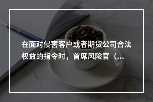 在面对侵害客户或者期货公司合法权益的指令时，首席风险官（　　