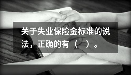 关于失业保险金标准的说法，正确的有（　）。