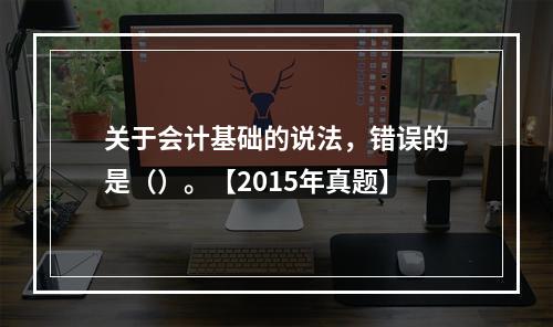 关于会计基础的说法，错误的是（）。【2015年真题】