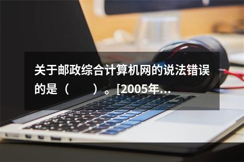 关于邮政综合计算机网的说法错误的是（　　）。[2005年真题