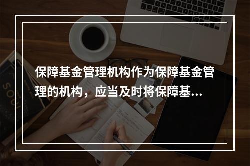 保障基金管理机构作为保障基金管理的机构，应当及时将保障基金的