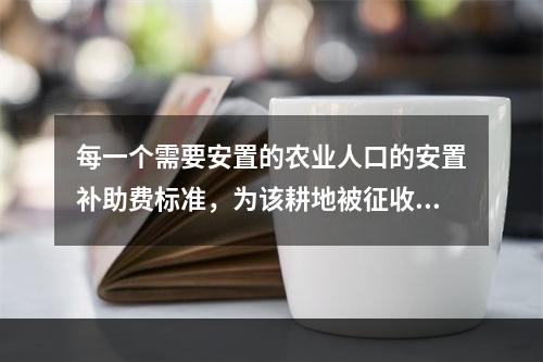 每一个需要安置的农业人口的安置补助费标准，为该耕地被征收前三