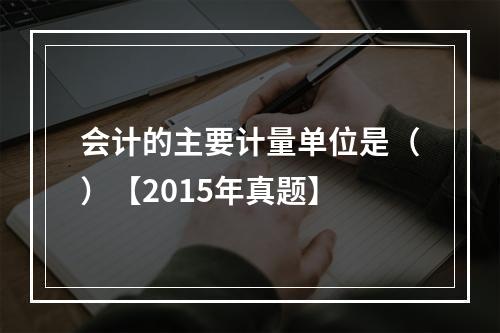 会计的主要计量单位是（）【2015年真题】