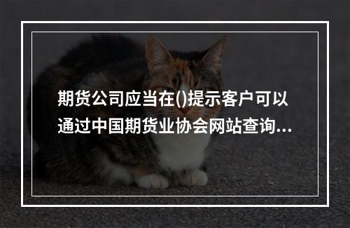 期货公司应当在()提示客户可以通过中国期货业协会网站查询其从