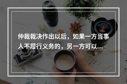 仲裁裁决作出以后，如果一方当事人不履行义务的，另一方可以申请