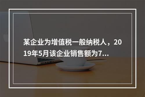 某企业为增值税一般纳税人，2019年5月该企业销售额为700