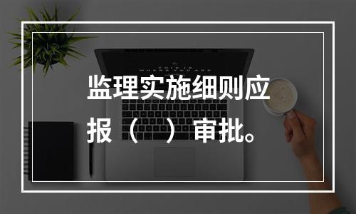 监理实施细则应报（　）审批。