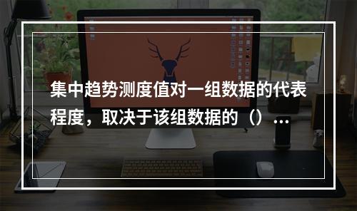 集中趋势测度值对一组数据的代表程度，取决于该组数据的（）。【