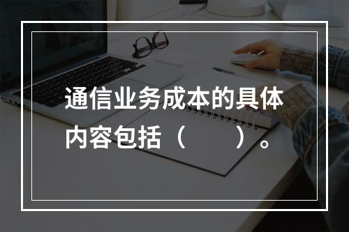 通信业务成本的具体内容包括（　　）。