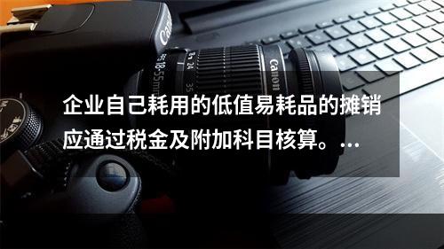 企业自己耗用的低值易耗品的摊销应通过税金及附加科目核算。（　