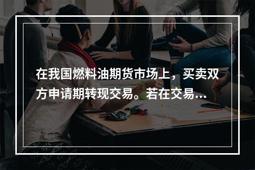 在我国燃料油期货市场上，买卖双方申请期转现交易。若在交易所审