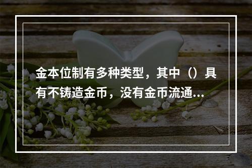 金本位制有多种类型，其中（）具有不铸造金币，没有金币流通，实