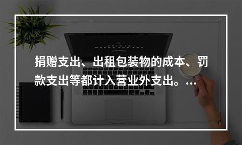 捐赠支出、出租包装物的成本、罚款支出等都计入营业外支出。（　