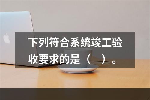 下列符合系统竣工验收要求的是（　）。