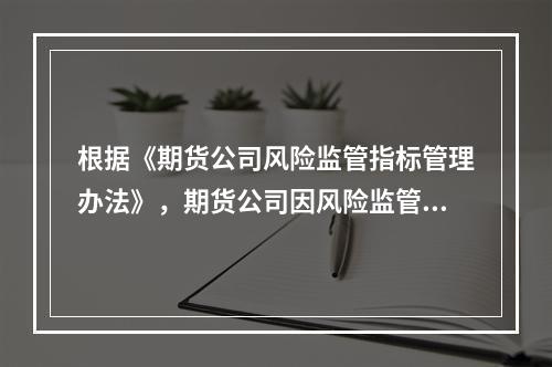 根据《期货公司风险监管指标管理办法》，期货公司因风险监管指标