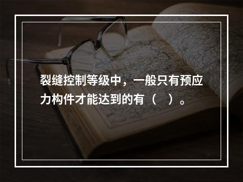 裂缝控制等级中，一般只有预应力构件才能达到的有（　）。