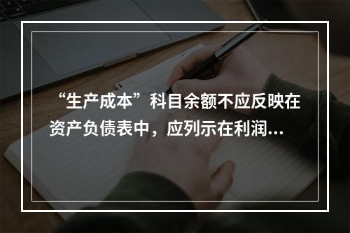 “生产成本”科目余额不应反映在资产负债表中，应列示在利润表中