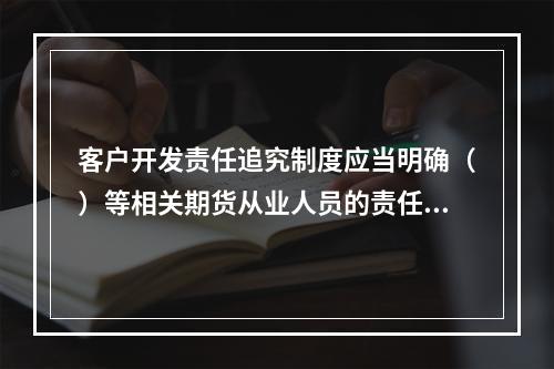 客户开发责任追究制度应当明确（）等相关期货从业人员的责任。