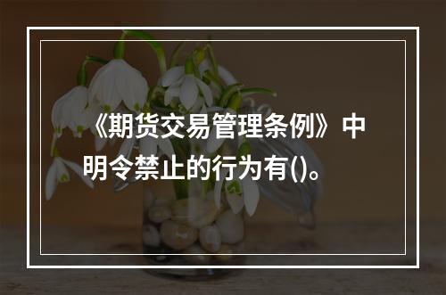 《期货交易管理条例》中明令禁止的行为有()。