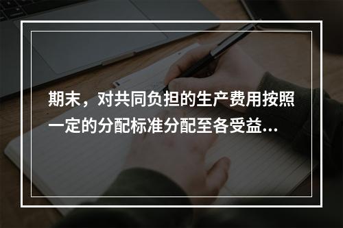 期末，对共同负担的生产费用按照一定的分配标准分配至各受益对象