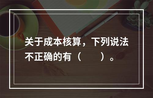 关于成本核算，下列说法不正确的有（　　）。