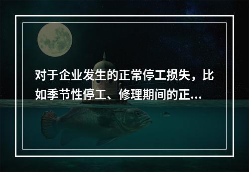 对于企业发生的正常停工损失，比如季节性停工、修理期间的正常停