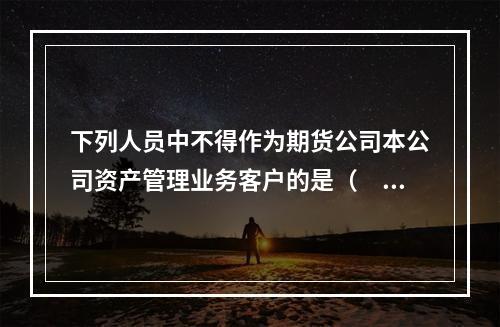 下列人员中不得作为期货公司本公司资产管理业务客户的是（　　）