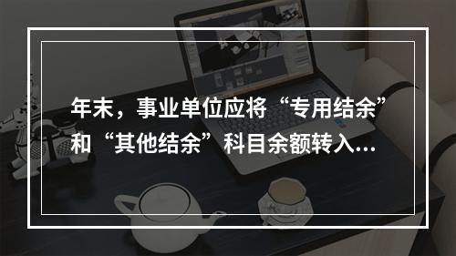 年末，事业单位应将“专用结余”和“其他结余”科目余额转入“非