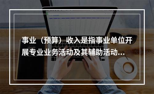 事业（预算）收入是指事业单位开展专业业务活动及其辅助活动实现