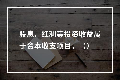 股息、红利等投资收益属于资本收支项目。（）