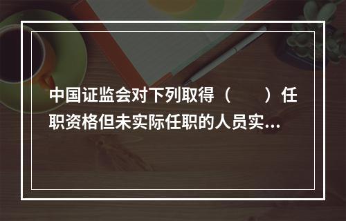 中国证监会对下列取得（　　）任职资格但未实际任职的人员实行资