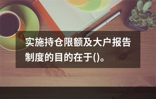 实施持仓限额及大户报告制度的目的在于()。