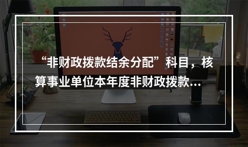 “非财政拨款结余分配”科目，核算事业单位本年度非财政拨款结余