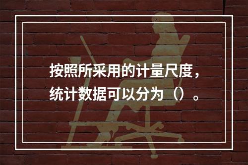 按照所采用的计量尺度，统计数据可以分为（）。