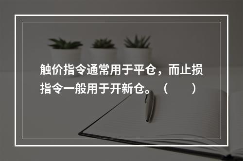 触价指令通常用于平仓，而止损指令一般用于开新仓。（　　）