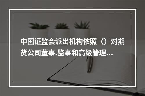 中国证监会派出机构依照（）对期货公司董事.监事和高级管理人员