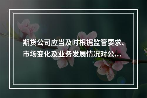 期货公司应当及时根据监管要求、市场变化及业务发展情况对公司风