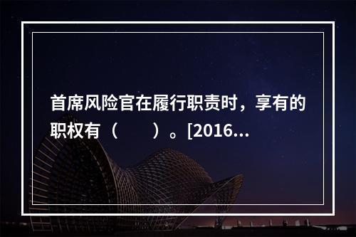 首席风险官在履行职责时，享有的职权有（　　）。[2016年3