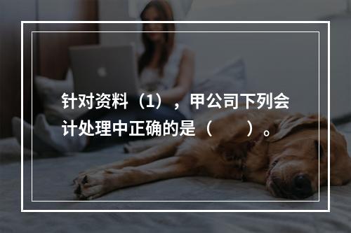 针对资料（1），甲公司下列会计处理中正确的是（　　）。