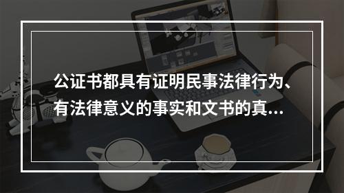 公证书都具有证明民事法律行为、有法律意义的事实和文书的真实性